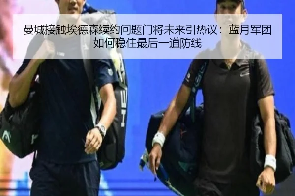 曼城接触埃德森续约问题门将未来引热议：蓝月军团如何稳住最后一道防线